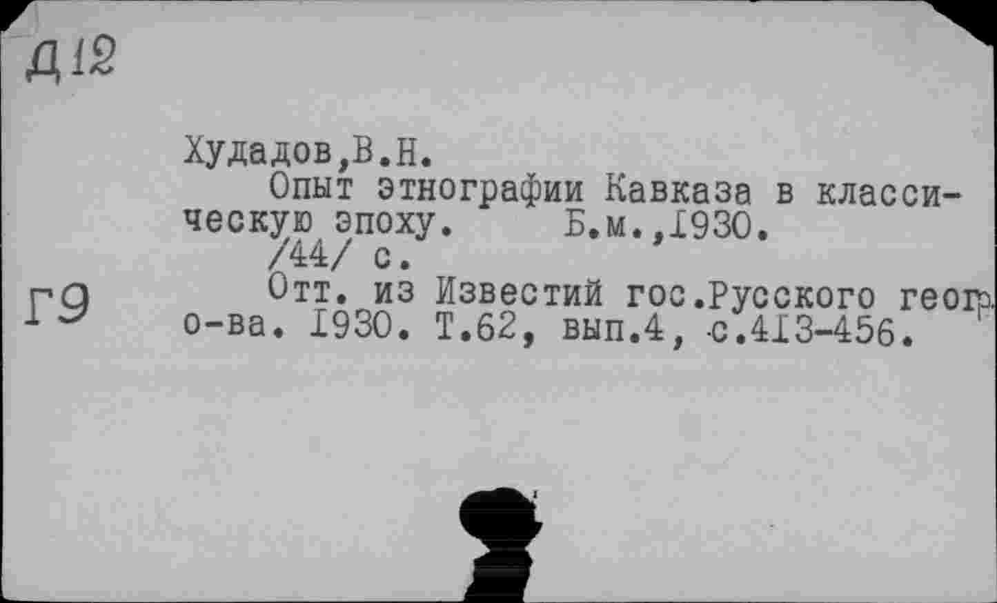 ﻿fiiS
Худадов,В.Н.
Опыт этнографии Кавказа в классическую эпоху» Б.м.,1930.
/44/ с.
Отт. из Известий гос.Русского геогэ о-ва. 1930. Т.62, вып.4, -с.413-456.	'